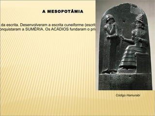 A MESOPOTÂMIA


 da escrita. Desenvolveram a escrita cuneiforme (escrita em forma de cunha). Além da es
onquistaram a SUMÉRIA. Os ACÁDIOS fundaram o primeiro império da região. Seu princi




                                                                Código Hamurabi
 