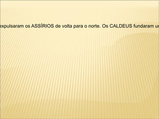 expulsaram os ASSÍRIOS de volta para o norte. Os CALDEUS fundaram um
 