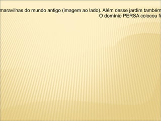 maravilhas do mundo antigo (imagem ao lado). Além desse jardim também
                                          O domínio PERSA colocou fim
 