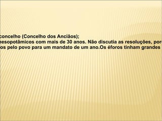 concelho (Concelho dos Anciãos);
mesopotâmicos com mais de 30 anos. Não discutia as resoluções, poré
tos pelo povo para um mandato de um ano.Os éforos tinham grandes p
 
