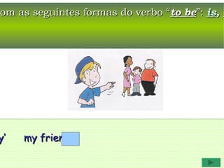 com as seguintes formas do verbo “to be”: is, a




y’   my friends.
 