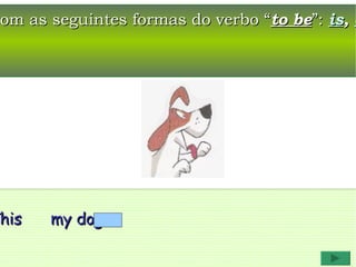 com as seguintes formas do verbo “to be”: is, a




 his
This   my dog.
 