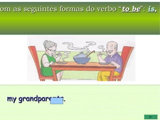 com as seguintes formas do verbo “to be”: is, a




  my grandparents.
 