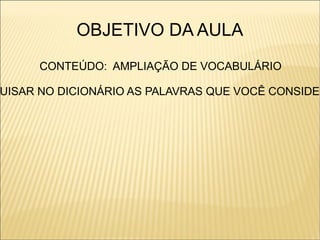OBJETIVO DA AULA
     CONTEÚDO: AMPLIAÇÃO DE VOCABULÁRIO

UISAR NO DICIONÁRIO AS PALAVRAS QUE VOCÊ CONSIDER
 
