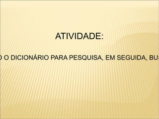 ATIVIDADE:

O O DICIONÁRIO PARA PESQUISA, EM SEGUIDA, BUS
 