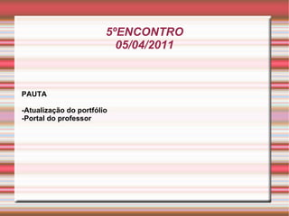5ºENCONTRO 05/04/2011 PAUTA -Atualização do portfólio -Portal do professor 