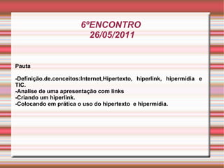 6ºENCONTRO  26/05/2011 Pauta -Definição.de.conceitos:Internet,Hipertexto, hiperlink, hipermídia e TIC. -Analise de uma apresentação com links -Criando um hiperlink. -Colocando em prática o uso do hipertexto  e hipermídia.  