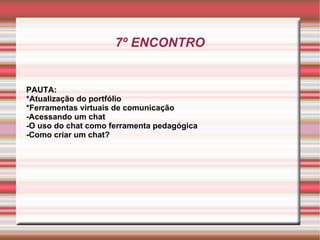 7º ENCONTRO PAUTA: *Atualização do portfólio *Ferramentas virtuais de comunicação -Acessando um chat -O uso do chat como ferramenta pedagógica -Como criar um chat? 