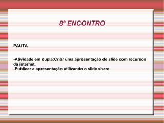8º ENCONTRO PAUTA -Atividade em dupla:Criar uma apresentação de slide com recursos da internet. -Publicar a apresentação utilizando o slide share. 
