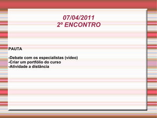 07/04/2011 2º ENCONTRO PAUTA -Debate com os especialistas (vídeo) -Criar um portfólio do curso  -Atividade a distância 