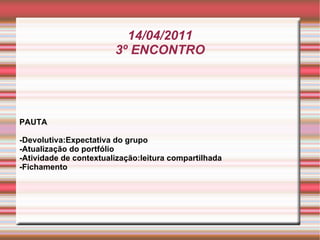 14/04/2011 3º ENCONTRO PAUTA -Devolutiva:Expectativa do grupo -Atualização do portfólio  -Atividade de contextualização:leitura compartilhada -Fichamento 