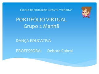 PORTIFÓLIO VIRTUAL
Grupo 2 Manhã
DANÇA EDUCATIVA
PROFESSORA: Debora Cabral
ESCOLA DE EDUCAÇÃO INFANTIL “PEDRITA”
 