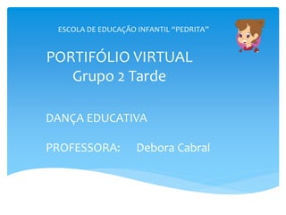 PORTIFÓLIO VIRTUAL
Grupo 2 Tarde
DANÇA EDUCATIVA
PROFESSORA: Debora Cabral
ESCOLA DE EDUCAÇÃO INFANTIL “PEDRITA”
 