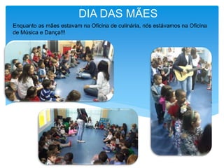 DIA DAS MÃES
Enquanto as mães estavam na Oficina de culinária, nós estávamos na Oficina
de Música e Dança!!!
 