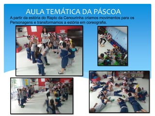 AULA TEMÁTICA DA PÁSCOA
A partir da estória do Rapto da Cenourinha criamos movimentos para os
Personagens e transformamos a estória em coreografia.
 