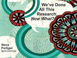 1
We’ve Done
All This
Research,
Now What?
Steve
Portigal
@steveportigal
 