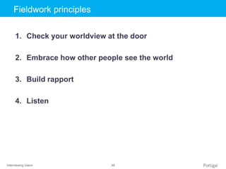 Interviewing Users 48
Click to edit Master title styleFieldwork principles
1. Check your worldview at the door
2. Embrace how other people see the world
3. Build rapport
4. Listen
 