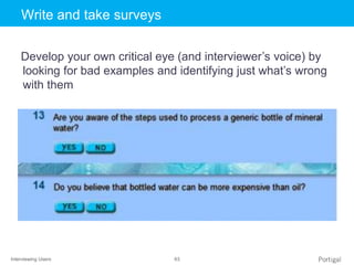 Interviewing Users 63
Click to edit Master title styleWrite and take surveys
Develop your own critical eye (and interviewer’s voice) by
looking for bad examples and identifying just what’s wrong
with them
 