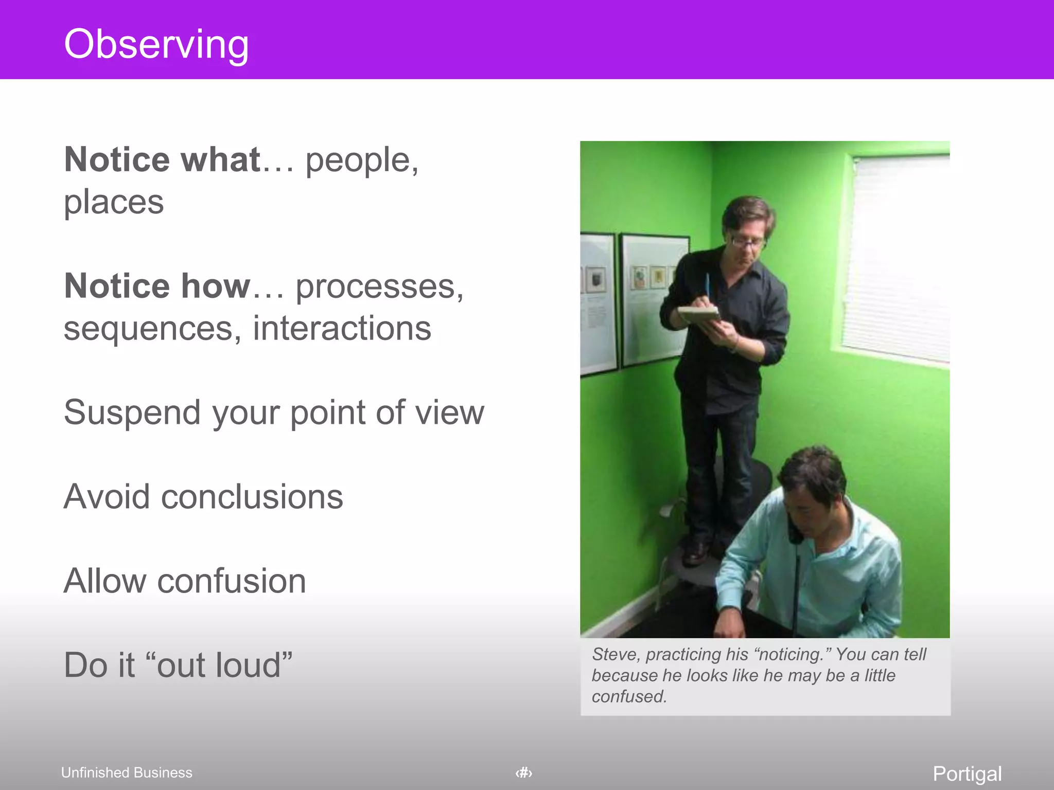 ObservingNotice what… people, placesNotice how… processes, sequences, interactionsSuspend your point of viewAvoid conclusionsAllow confusionDo it “out loud”Steve, practicing his “noticing.” You can tell because he looks like he may be a little confused.