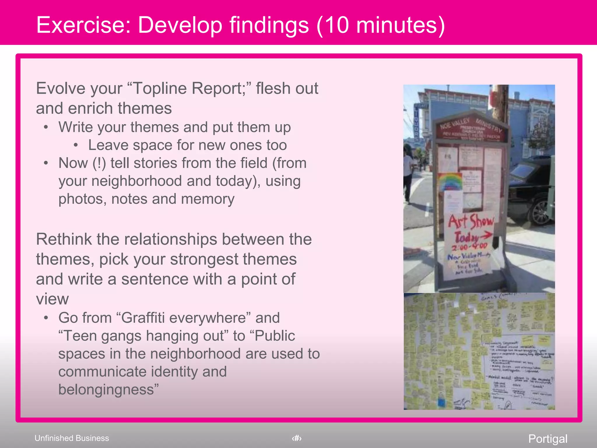 Heads up! Tell stories, narrate highlights, give each its due. Use notes, transcripts, and other artifacts Voice and document reactions, a-has, support and questionsClusteringWhite-board notesDevelop a new shared point-of-view, beyond “findings”Outcome: OpportunitiesNo discussion of the synthesis process would be complete without a reference to Post-It ® NotesCollaborative analysis