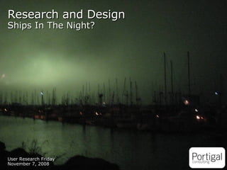 User Research Friday November 7, 2008 Research and Design Ships In The Night? 