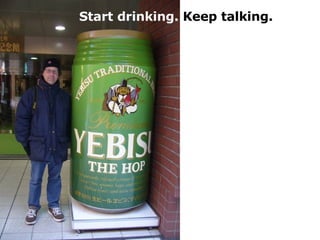 Start drinking.  Keep talking. 