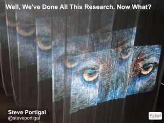 1
Well, We've Done All This Research. Now What?
Steve Portigal
@steveportigal
 