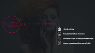 É além da estética
Mudou o ambiente físico das clínicas
Trabalhou na criação de novos produtos e serviços
Criou um modelo de atendimento proprietário
 