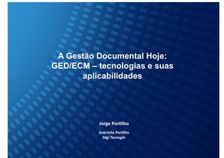 A Gestão Documental Hoje:
GED/ECM – tecnologias e suas
      aplicabilidades 	
  




          Jorge	
  Por(lho	
  
          Gabriella	
  Por(lho	
  
            Mgi	
  Tecnogin	
  
 