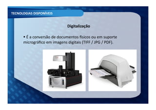 TECNOLOGIAS	
  DISPONÍVEIS	
  


                                            Digitalização	
  

         É	
  a	
  conversão	
  de	
  documentos	
  Ksicos	
  ou	
  em	
  suporte	
  
         	
  
        micrográﬁco	
  em	
  imagens	
  digitais	
  (TIFF	
  /	
  JPG	
  /	
  PDF).	
  
 