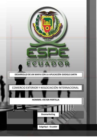 DESARROLLO DE UN MAPA CON LA APLICACIÓN GOOGLE EARTH
COMERCIO EXTERIOR Y NEGOCIACIÓN INTERNACIONAL
NOMBRE: VÍCTOR PORTILLA
Salgolqui - Ecuador
Geomarketing
 