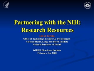 Partnering with the NIH: Research Resources Lili M. Portilla Office of Technology Transfer & Development  National Heart, Lung, and Blood Institute National Institutes of Health WIRED Bioscience Institute February 5-6, 2008 