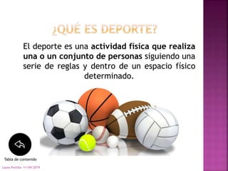El deporte es una actividad física que realiza
una o un conjunto de personas siguiendo una
serie de reglas y dentro de un espacio físico
determinado.
11/04/2019Laura Portilla
Tabla de contenido
 