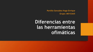 Diferencias entre
las herramientas
ofimáticas
Portillo González Hugo Enrique
Grupo: M01S3AI5
 