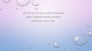 USO DE LAS TIC EN LA VIDA COTIDIANA
ARELY MARIANA PORTILLO ROSAS
GRUPO:M1C2G37-085
 