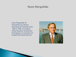 Nuno Mergulhão foi
Presidente da Câmara
Municipal de Portimão entre
1993 e 1999, foi também
Oficial Superior da Marinha
Portuguesa e Licenciado em
Engenharia Electrotécnica.
 