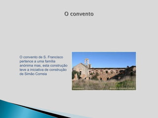 O convento de S. Francisco
pertence a uma família
anónima mas, esta construção
teve a iniciativa de construção
de Simão Correia
 