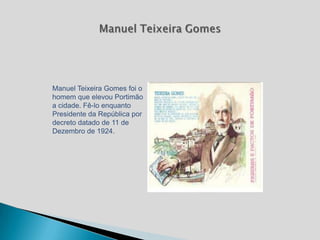 Manuel Teixeira Gomes foi o
homem que elevou Portimão
a cidade. Fê-lo enquanto
Presidente da República por
decreto datado de 11 de
Dezembro de 1924.
 