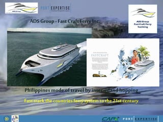 Philippinesmode of travel by inter-islandhopping
Fast track the countries ferry system to the 21st century
ADSGroup-FastCraftFerryInc.
 