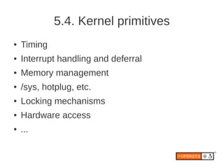 5.4. Kernel primitives
●   Timing
●   Interrupt handling and deferral
●   Memory management
●   /sys, hotplug, etc.
●   Locking mechanisms
●   Hardware access
●   ...
 