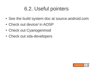 6.2. Useful pointers
●   See the build system doc at source.android.com
●   Check out device/ in AOSP
●   Check out Cyanogenmod
●   Check out xda-developers
 