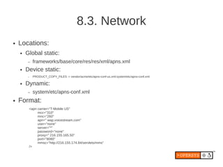 8.3. Network
●   Locations:
    ●   Global static:
        –   frameworks/base/core/res/res/xml/apns.xml
    ●   Device st...