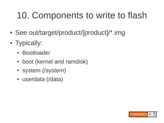 10. Components to write to flash
●   See out/target/product/[product]/*.img
●   Typically:
    ●   Bootloader
    ●   boot...