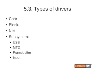 5.3. Types of drivers
●   Char
●   Block
●   Net
●   Subsystem:
    ●   USB
    ●   MTD
    ●   Framebuffer
    ●   Input
 
