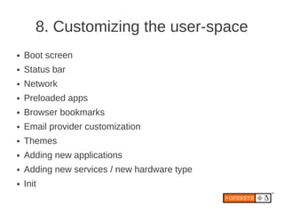 8. Customizing the user-space
●   Boot screen
●   Status bar
●   Network
●   Preloaded apps
●   Browser bookmarks
●   Email provider customization
●   Themes
●   Adding new applications
●   Adding new services / new hardware type
●   Init
 