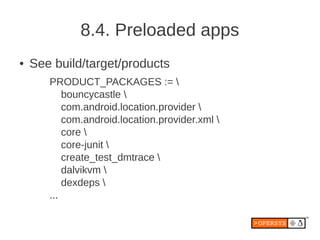 8.4. Preloaded apps
●   See build/target/products
       PRODUCT_PACKAGES := 
           bouncycastle 
           com.android.location.provider 
           com.android.location.provider.xml 
           core 
           core-junit 
           create_test_dmtrace 
           dalvikvm 
           dexdeps 
       ...
 