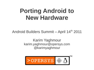 Porting Android to
     New Hardware
                                   th
Android Builders Summit – April 14 2011

           Karim Yaghmour
      karim.yaghmour@opersys.com
             @karimyaghmour
 