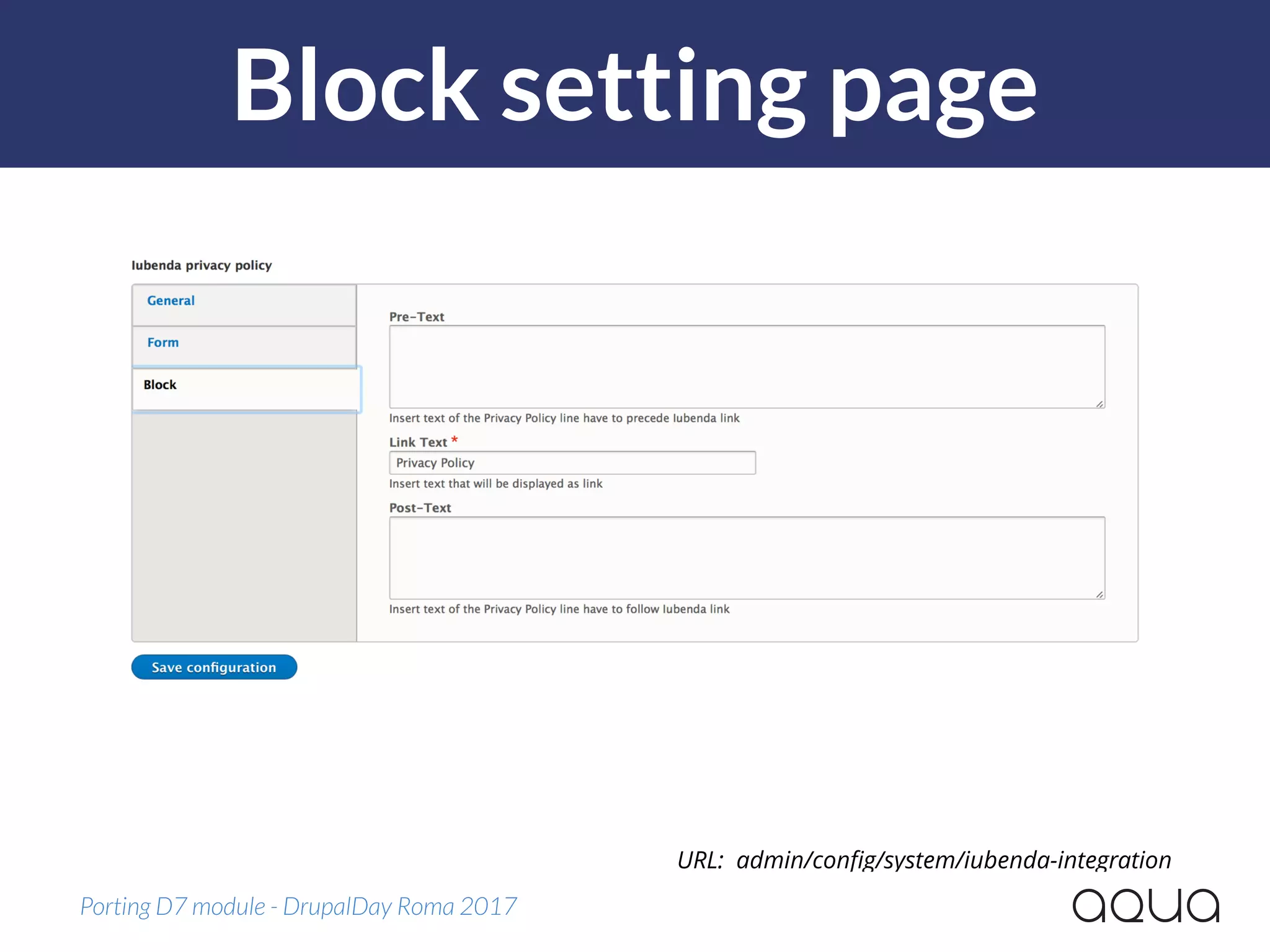 Block setting page
Porting D7 module - DrupalDay Roma 2017
URL: admin/conﬁg/system/iubenda-integration
 