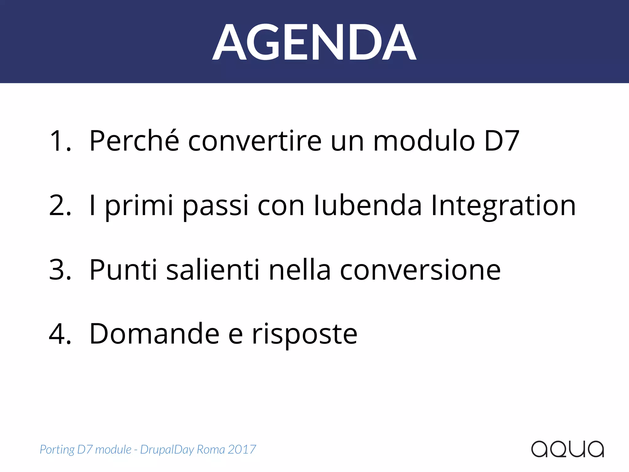 AGENDA
1. Perché convertire un modulo D7
2. I primi passi con Iubenda Integration
3. Punti salienti nella conversione
4. Domande e risposte
Porting D7 module - DrupalDay Roma 2017
 