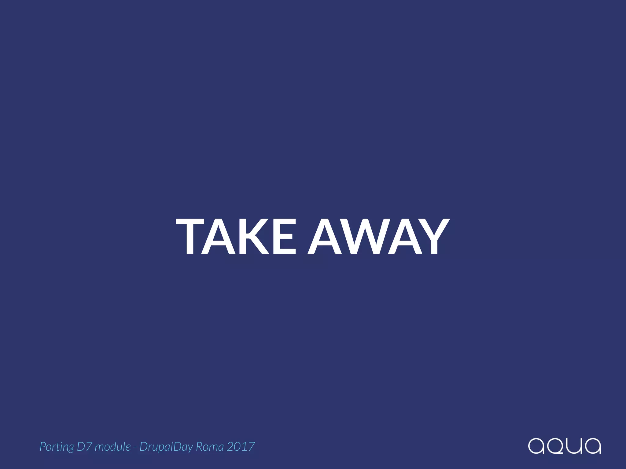 TAKE AWAY
Porting D7 module - DrupalDay Roma 2017
 